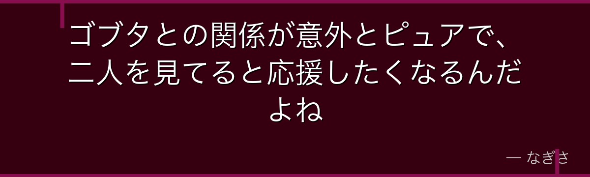 ゴブタとの関係が意外とピュアで、二人を見てると応援したくなるんだよね