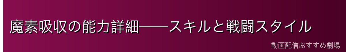 魔素吸収の能力詳細——スキルと戦闘スタイル