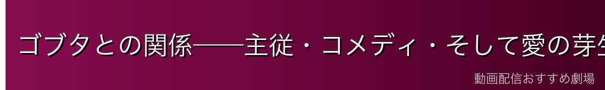 ゴブタとの関係——主従・コメディ・そして愛の芽生え