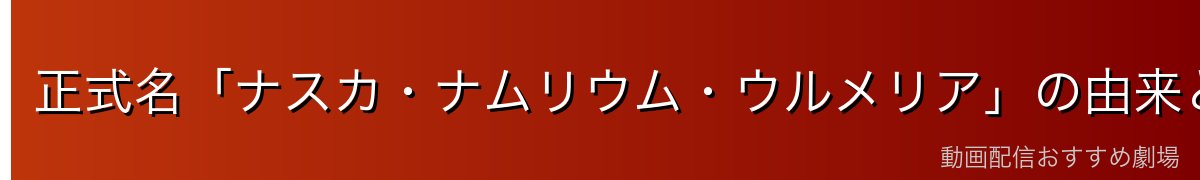 正式名「ナスカ・ナムリウム・ウルメリア」の由来と歴史