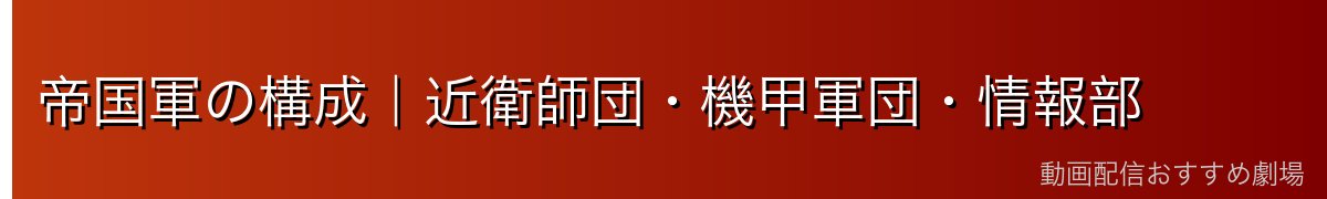 帝国軍の構成｜近衛師団・機甲軍団・情報部