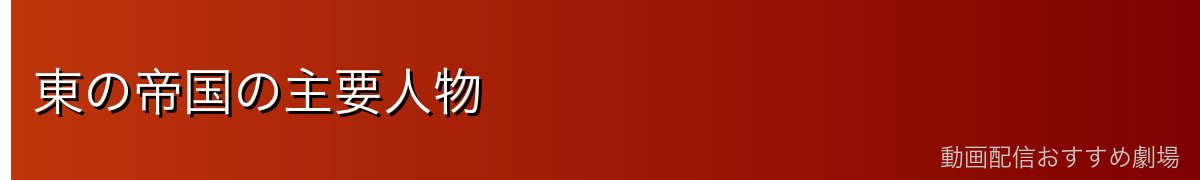 東の帝国の主要人物