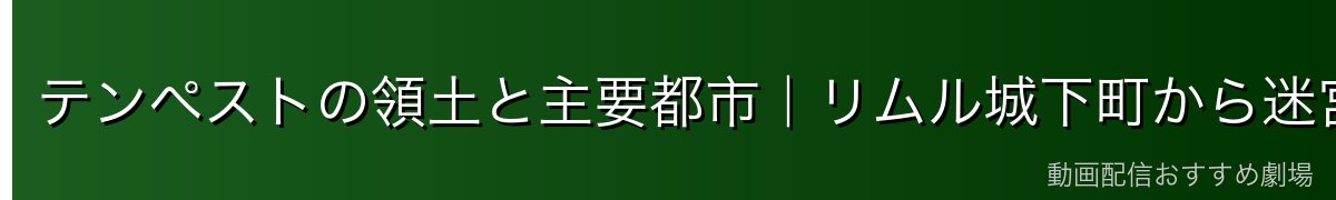 テンペストの領土と主要都市｜リムル城下町から迷宮都市まで
