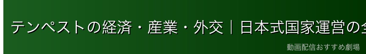 テンペストの経済・産業・外交｜日本式国家運営の全貌