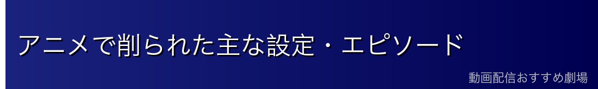 アニメで削られた主な設定・エピソード