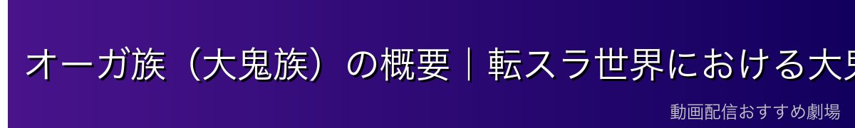 オーガ族（大鬼族）の概要｜転スラ世界における大鬼族の立ち位置