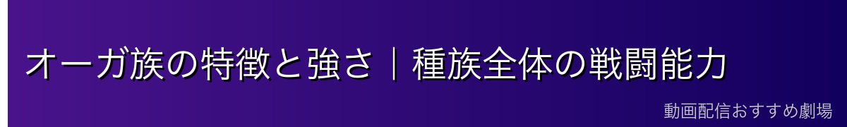 オーガ族の特徴と強さ｜種族全体の戦闘能力