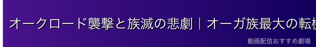 オークロード襲撃と族滅の悲劇｜オーガ族最大の転機