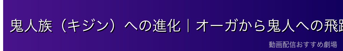 鬼人族（キジン）への進化｜オーガから鬼人への飛躍