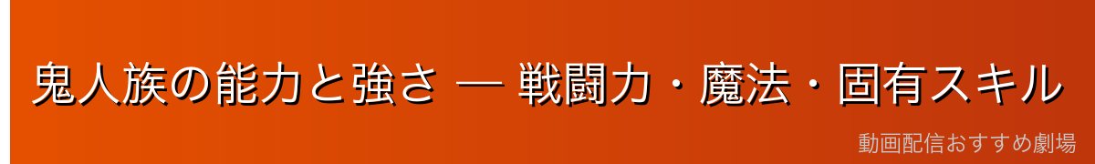 鬼人族の能力と強さ — 戦闘力・魔法・固有スキル