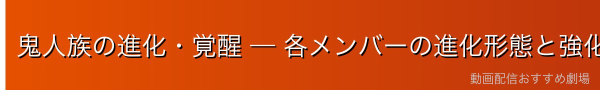 鬼人族の進化・覚醒 — 各メンバーの進化形態と強化スキル