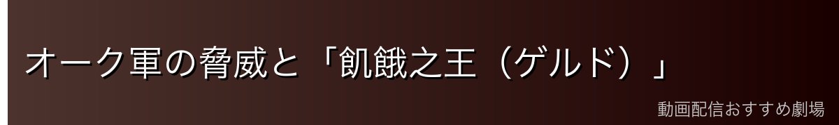オーク軍の脅威と「飢餓之王（ゲルド）」