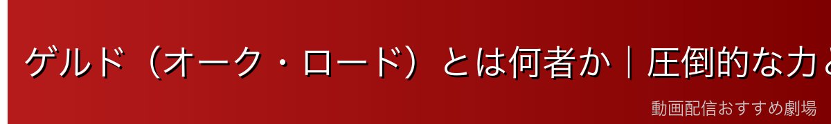 ゲルド（オーク・ロード）とは何者か｜圧倒的な力と悲しい使命
