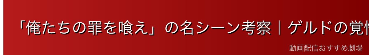 「俺たちの罪を喰え」の名シーン考察｜ゲルドの覚悟と意味