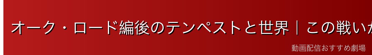 オーク・ロード編後のテンペストと世界｜この戦いが残したもの