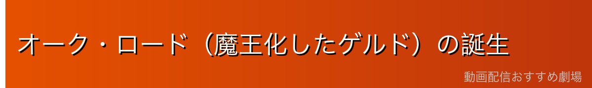 オーク・ロード（魔王化したゲルド）の誕生
