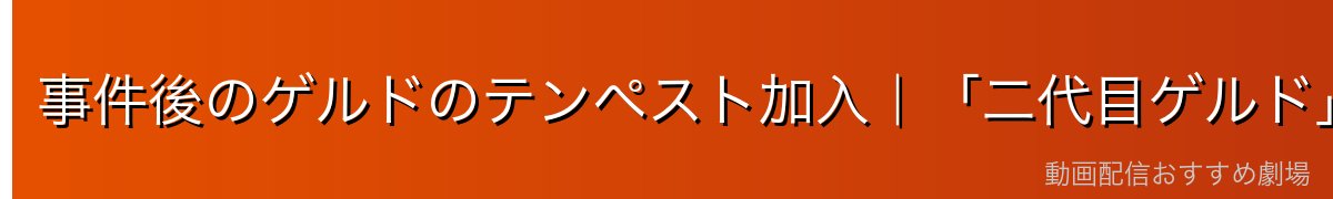事件後のゲルドのテンペスト加入｜「二代目ゲルド」誕生