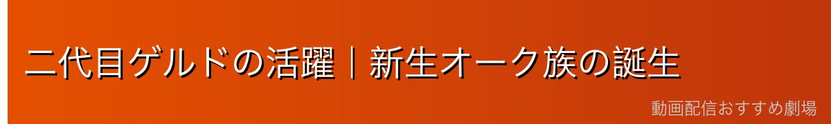 二代目ゲルドの活躍｜新生オーク族の誕生