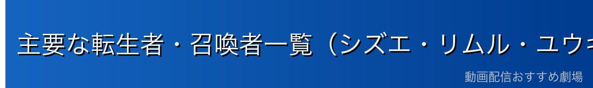 主要な転生者・召喚者一覧（シズエ・リムル・ユウキ・クロエ・その他）