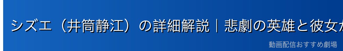 シズエ（井筒静江）の詳細解説｜悲劇の英雄と彼女が残したもの