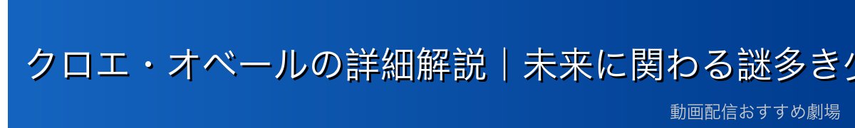 クロエ・オベールの詳細解説｜未来に関わる謎多き少女の正体