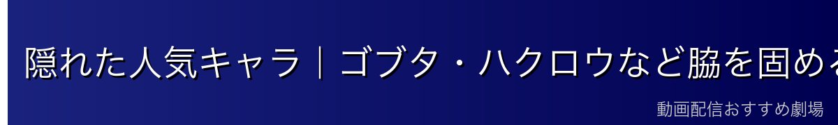 隠れた人気キャラ｜ゴブタ・ハクロウなど脇を固める実力派