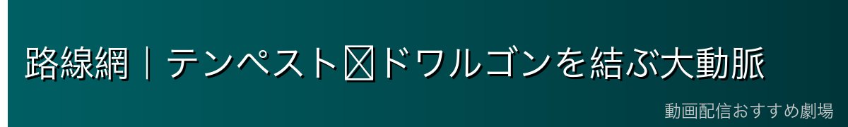 路線網｜テンペスト⇔ドワルゴンを結ぶ大動脈