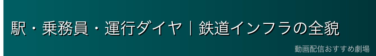 駅・乗務員・運行ダイヤ｜鉄道インフラの全貌