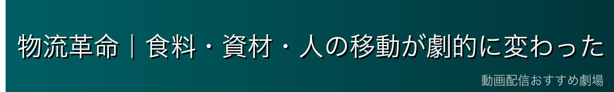 物流革命｜食料・資材・人の移動が劇的に変わった