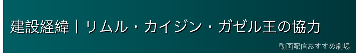 建設経緯｜リムル・カイジン・ガゼル王の協力