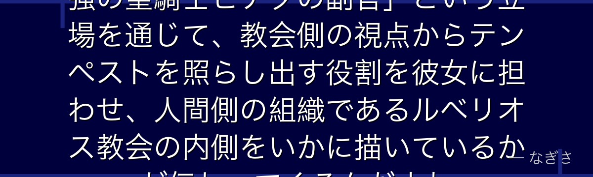 レインを分析すると、転スラが「最強の聖騎士ヒナタの副官」という立場を通じて、教会側の視点からテンペストを照らし出す役割を彼女に担わせ、人間側の組織であるルベリオス教会の内側をいかに描いているかが伝わってくるんだよね
