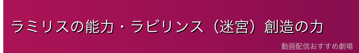 ラミリスの能力・ラビリンス（迷宮）創造の力