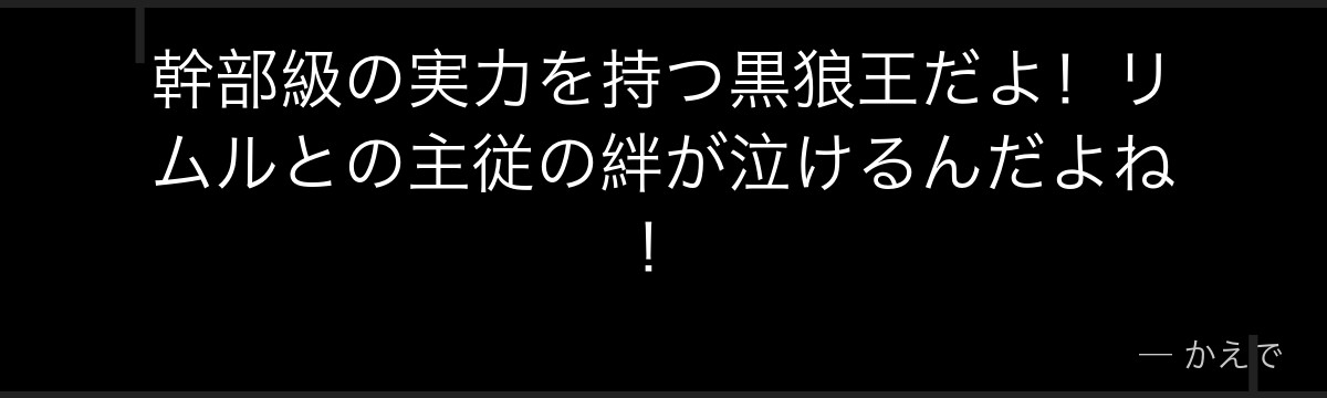 幹部級の実力を持つ黒狼王だよ！リムルとの主従の絆が泣けるんだよね！
