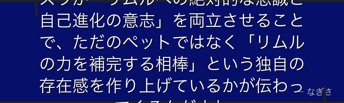 ランガのキャラを掘り下げると、転スラが「リムルへの絶対的な忠誠と自己進化の意志」を両立させることで、ただのペットではなく「リムルの力を補完する相棒」という独自の存在感を作り上げているかが伝わってくるんだよね