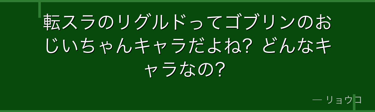 転スラのリグルドってゴブリンのおじいちゃんキャラだよね？どんなキャラなの？