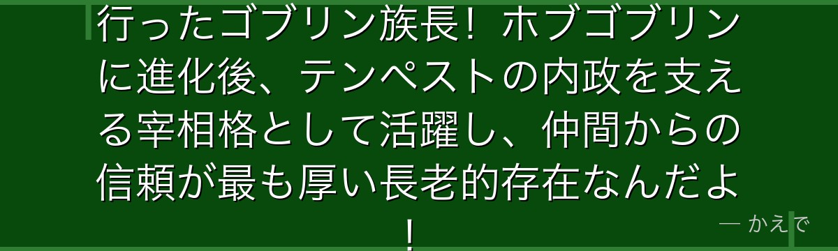 リグルドはリムルが最初に名付けを行ったゴブリン族長！ホブゴブリンに進化後、テンペストの内政を支える宰相格として活躍し、仲間からの信頼が最も厚い長老的存在なんだよ！