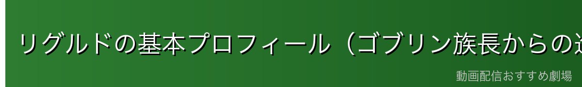 リグルドの基本プロフィール（ゴブリン族長からの進化）