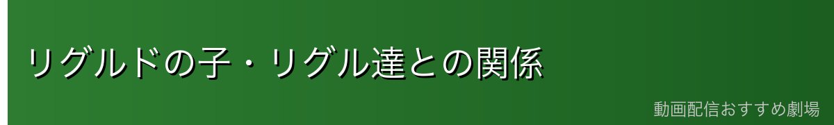 リグルドの子・リグル達との関係