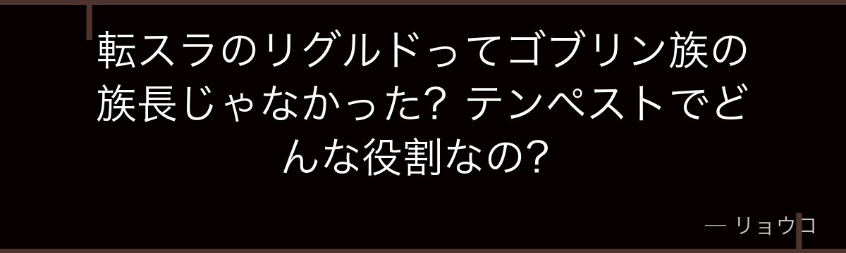 転スラのリグルドってゴブリン族の族長じゃなかった？テンペストでどんな役割なの？