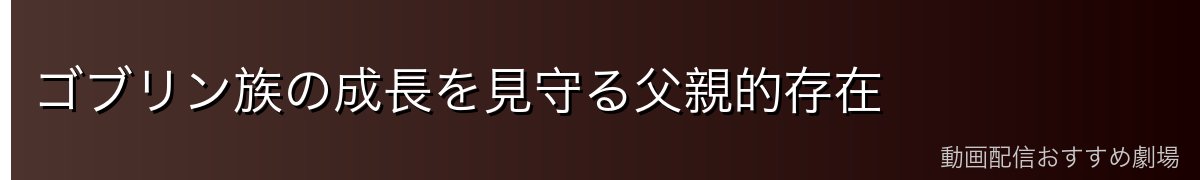 ゴブリン族の成長を見守る父親的存在