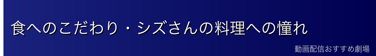 食へのこだわり・シズさんの料理への憧れ