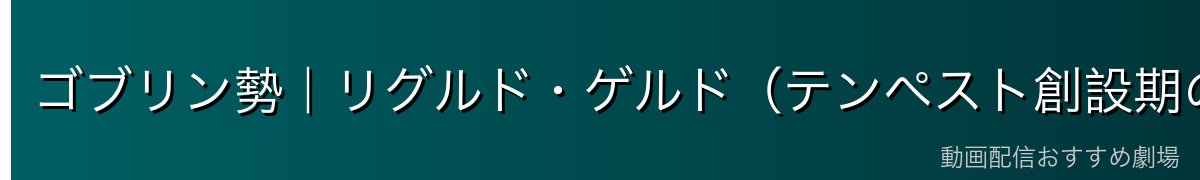 ゴブリン勢｜リグルド・ゲルド（テンペスト創設期の仲間）