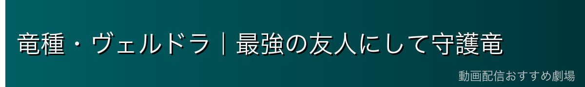 竜種・ヴェルドラ｜最強の友人にして守護竜