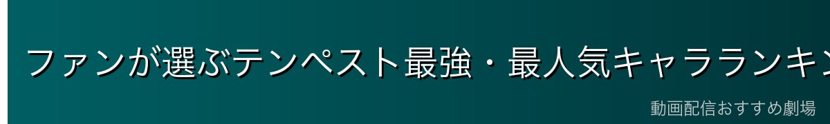 ファンが選ぶテンペスト最強・最人気キャラランキング