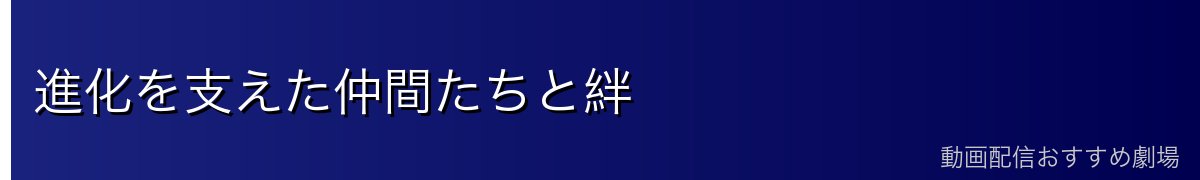 進化を支えた仲間たちと絆