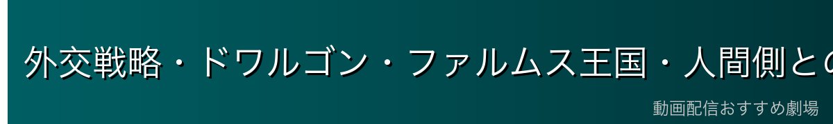 外交戦略・ドワルゴン・ファルムス王国・人間側との関係