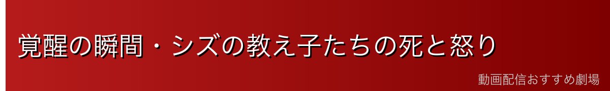 覚醒の瞬間・シズの教え子たちの死と怒り