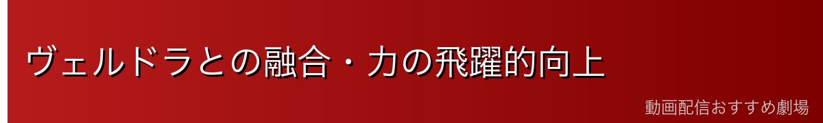 ヴェルドラとの融合・力の飛躍的向上