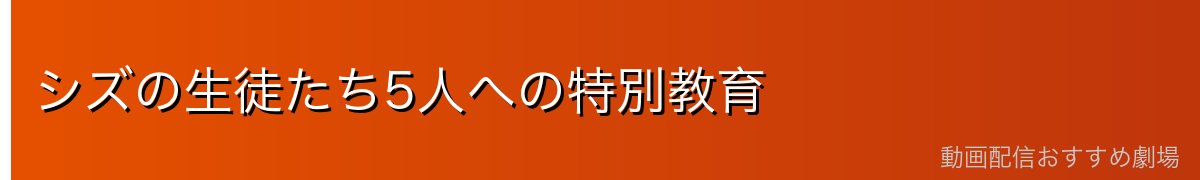 シズの生徒たち5人への特別教育