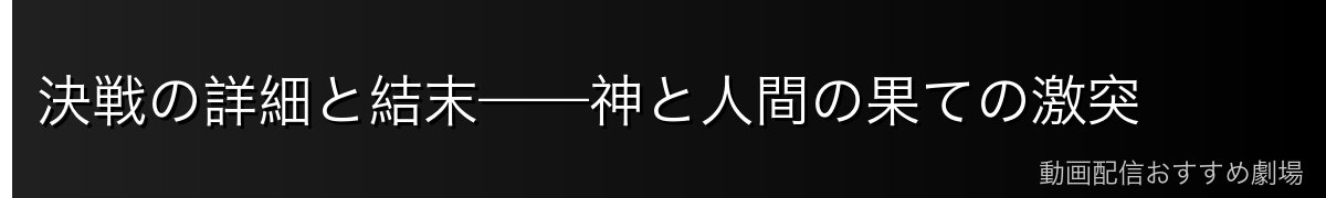 決戦の詳細と結末——神と人間の果ての激突